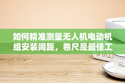 如何精准测量无人机电动机组安装间距，卷尺是最佳工具吗？