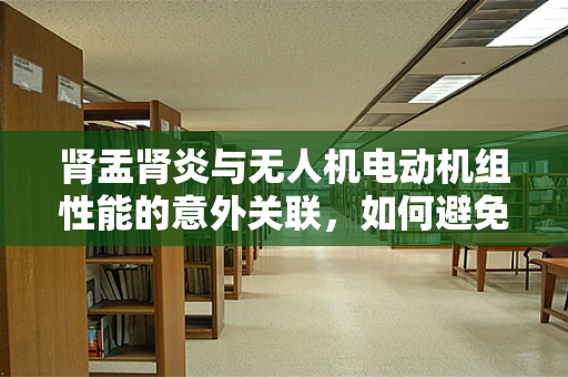 肾盂肾炎与无人机电动机组性能的意外关联，如何避免‘空中炎症’？