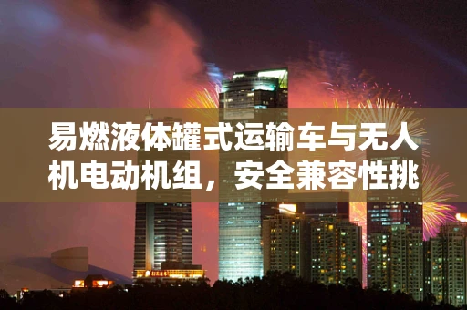 易燃液体罐式运输车与无人机电动机组，安全兼容性挑战？