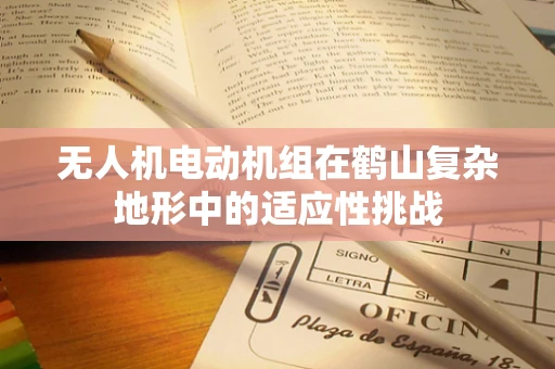 无人机电动机组在鹤山复杂地形中的适应性挑战