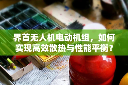 界首无人机电动机组，如何实现高效散热与性能平衡？