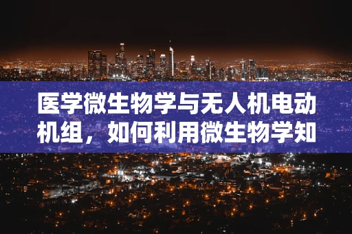 医学微生物学与无人机电动机组，如何利用微生物学知识优化无人机性能？
