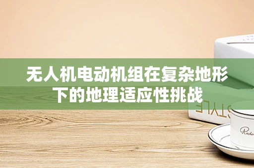 无人机电动机组在复杂地形下的地理适应性挑战