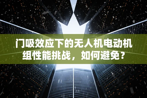 门吸效应下的无人机电动机组性能挑战，如何避免？