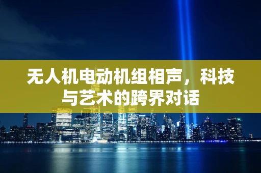 无人机电动机组相声，科技与艺术的跨界对话