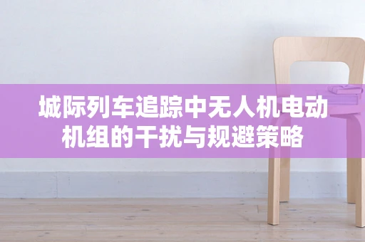 城际列车追踪中无人机电动机组的干扰与规避策略