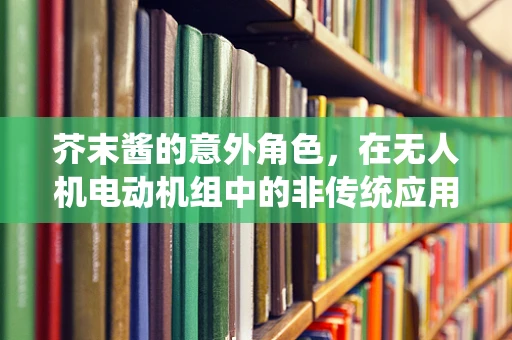 芥末酱的意外角色，在无人机电动机组中的非传统应用？