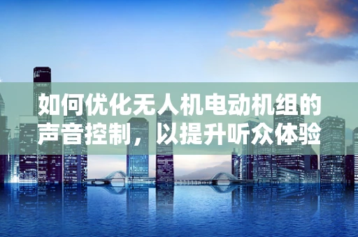 如何优化无人机电动机组的声音控制，以提升听众体验？
