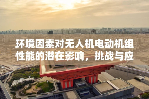 环境因素对无人机电动机组性能的潜在影响，挑战与应对