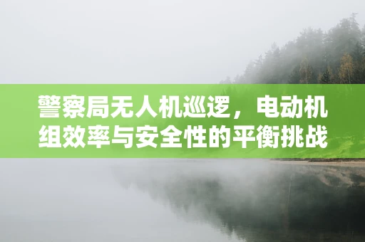 警察局无人机巡逻，电动机组效率与安全性的平衡挑战