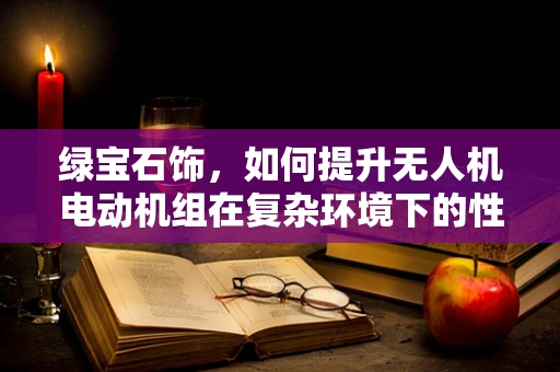 绿宝石饰，如何提升无人机电动机组在复杂环境下的性能？