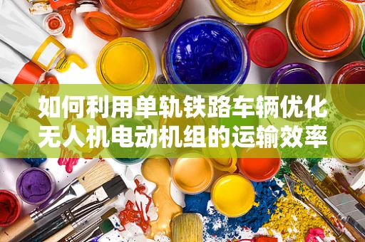 如何利用单轨铁路车辆优化无人机电动机组的运输效率？