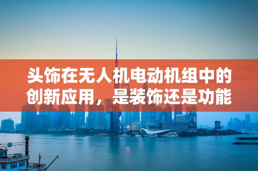 头饰在无人机电动机组中的创新应用，是装饰还是功能？