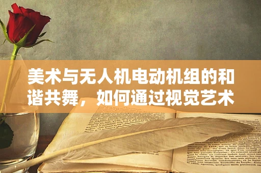 美术与无人机电动机组的和谐共舞，如何通过视觉艺术提升无人机操控体验？