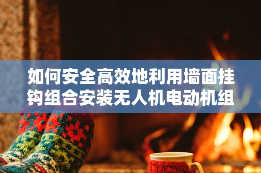 如何安全高效地利用墙面挂钩组合安装无人机电动机组？