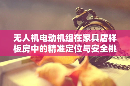 无人机电动机组在家具店样板房中的精准定位与安全挑战