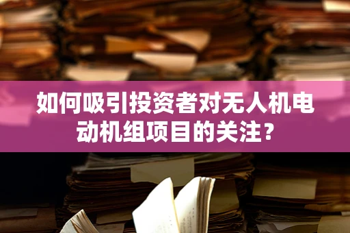 如何吸引投资者对无人机电动机组项目的关注？