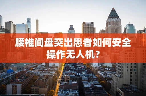 腰椎间盘突出患者如何安全操作无人机？