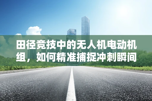田径竞技中的无人机电动机组，如何精准捕捉冲刺瞬间？
