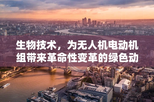 生物技术，为无人机电动机组带来革命性变革的绿色动力？