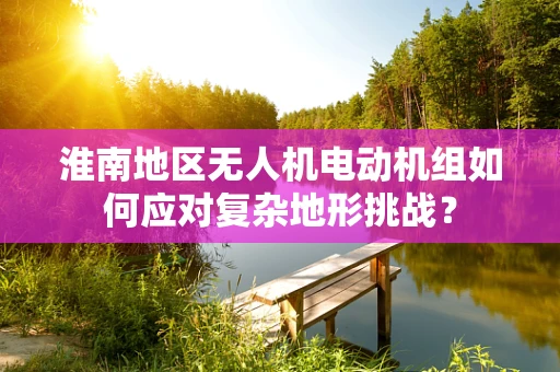 淮南地区无人机电动机组如何应对复杂地形挑战？