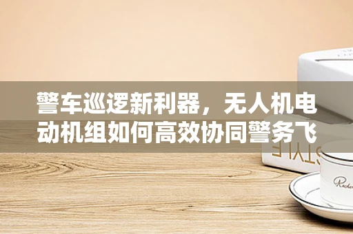 警车巡逻新利器，无人机电动机组如何高效协同警务飞行？