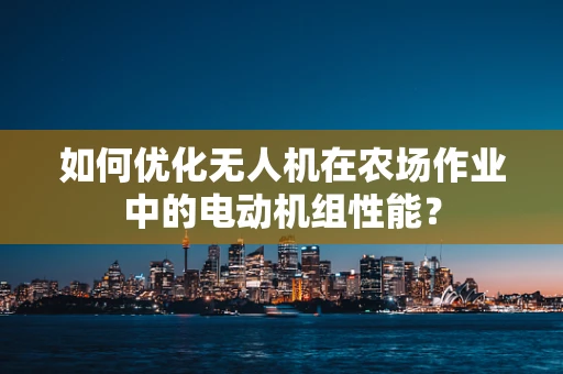 如何优化无人机在农场作业中的电动机组性能？