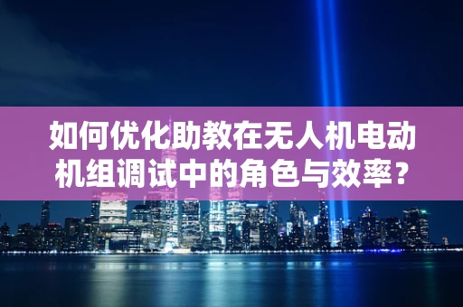 如何优化助教在无人机电动机组调试中的角色与效率？