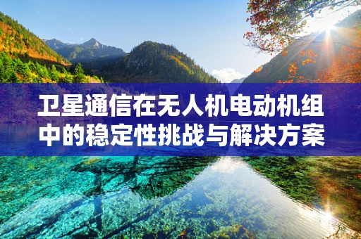 卫星通信在无人机电动机组中的稳定性挑战与解决方案