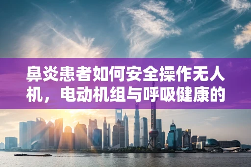鼻炎患者如何安全操作无人机，电动机组与呼吸健康的考量