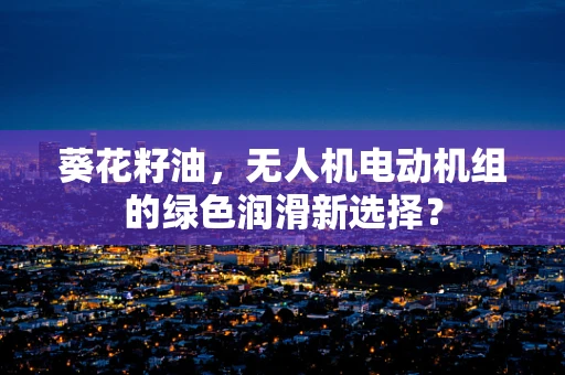 葵花籽油，无人机电动机组的绿色润滑新选择？