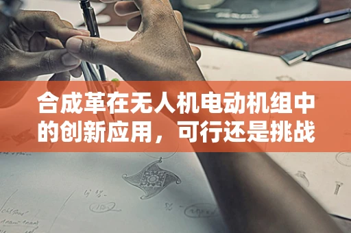 合成革在无人机电动机组中的创新应用，可行还是挑战？