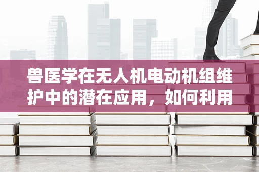 兽医学在无人机电动机组维护中的潜在应用，如何利用无人机进行动物健康监测？