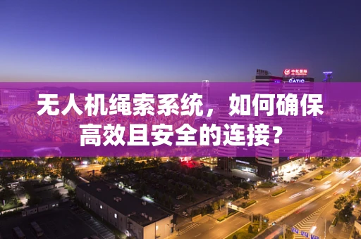 无人机绳索系统，如何确保高效且安全的连接？