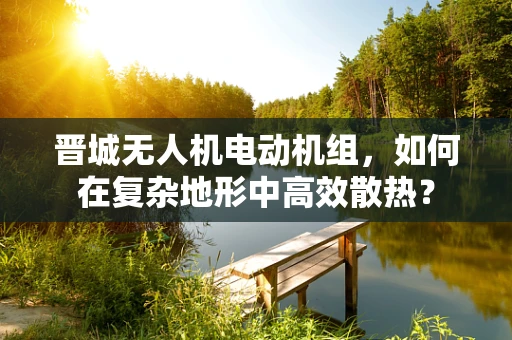 晋城无人机电动机组，如何在复杂地形中高效散热？