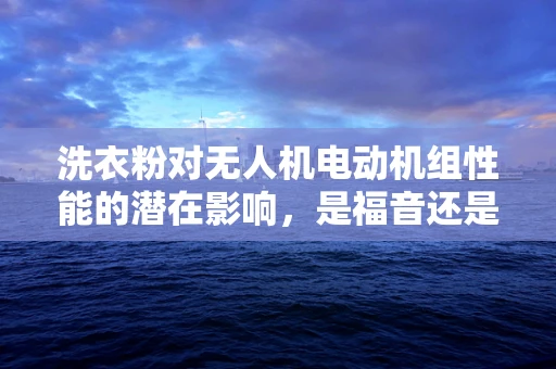 洗衣粉对无人机电动机组性能的潜在影响，是福音还是隐患？
