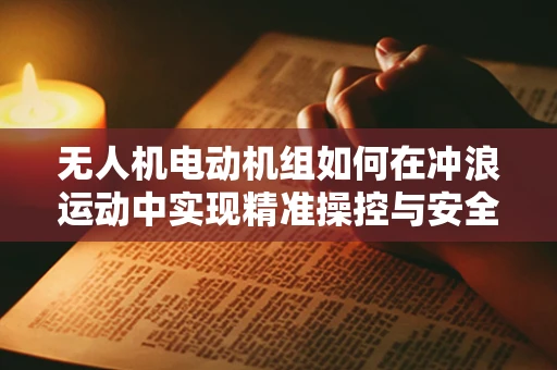 无人机电动机组如何在冲浪运动中实现精准操控与安全保障？