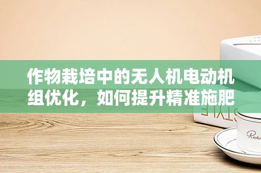 作物栽培中的无人机电动机组优化，如何提升精准施肥效率？