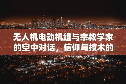 无人机电动机组与宗教学家的空中对话，信仰与技术的和谐共融？