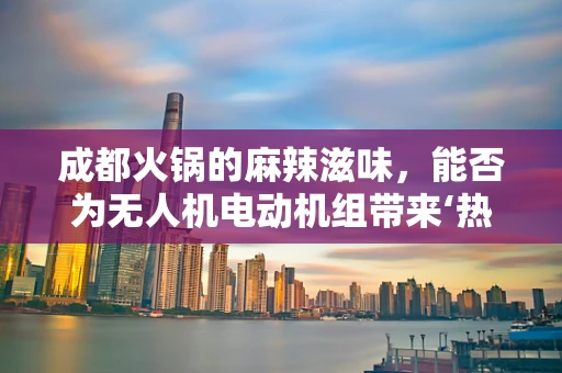 成都火锅的麻辣滋味，能否为无人机电动机组带来‘热辣’挑战？