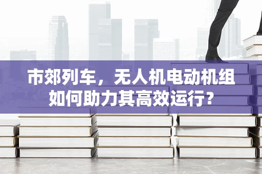 市郊列车，无人机电动机组如何助力其高效运行？