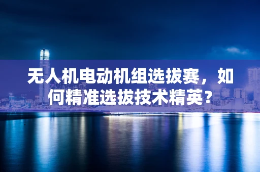 无人机电动机组选拔赛，如何精准选拔技术精英？