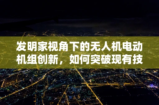发明家视角下的无人机电动机组创新，如何突破现有技术瓶颈？