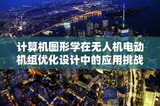 计算机图形学在无人机电动机组优化设计中的应用挑战