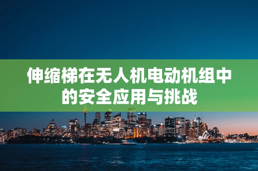伸缩梯在无人机电动机组中的安全应用与挑战