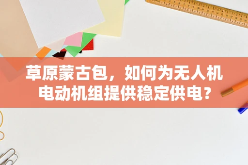 草原蒙古包，如何为无人机电动机组提供稳定供电？