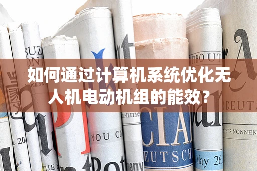 如何通过计算机系统优化无人机电动机组的能效？