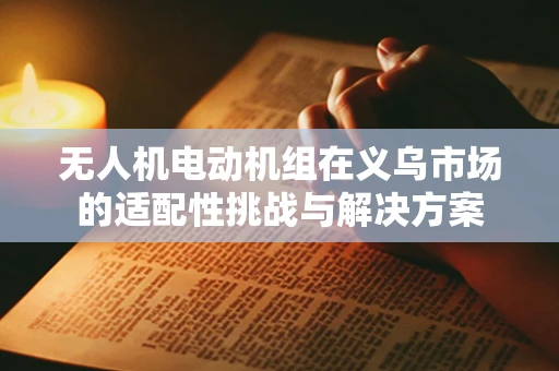 无人机电动机组在义乌市场的适配性挑战与解决方案