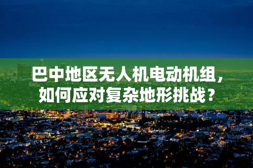 巴中地区无人机电动机组，如何应对复杂地形挑战？