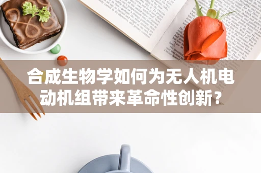 合成生物学如何为无人机电动机组带来革命性创新？